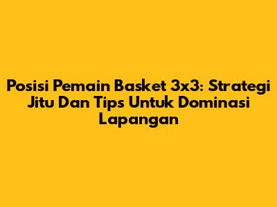Posisi Pemain Basket 3x3: Strategi Jitu Dan Tips Untuk Dominasi Lapangan